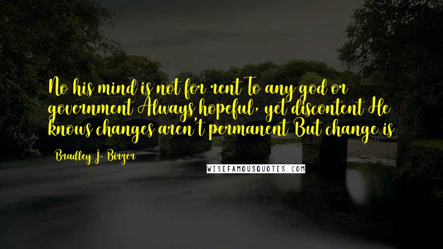 Bradley J. Birzer Quotes: No his mind is not for rent To any god or government Always hopeful, yet discontent He knows changes aren't permanent But change is