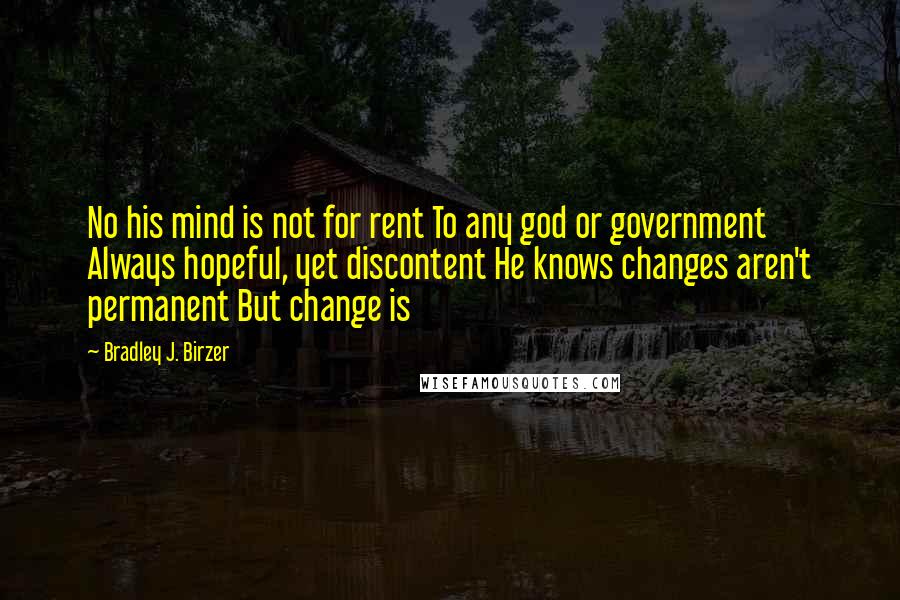 Bradley J. Birzer Quotes: No his mind is not for rent To any god or government Always hopeful, yet discontent He knows changes aren't permanent But change is