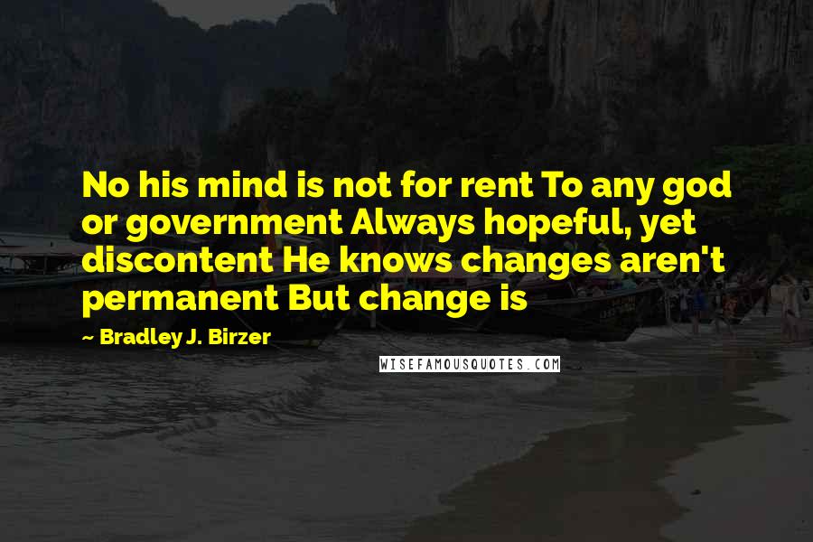 Bradley J. Birzer Quotes: No his mind is not for rent To any god or government Always hopeful, yet discontent He knows changes aren't permanent But change is