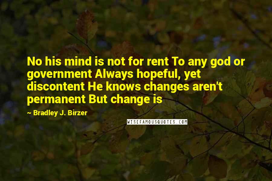 Bradley J. Birzer Quotes: No his mind is not for rent To any god or government Always hopeful, yet discontent He knows changes aren't permanent But change is