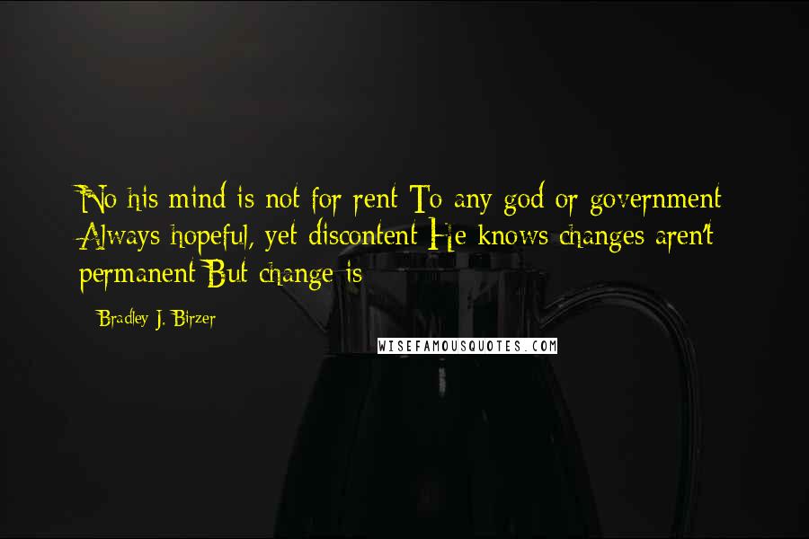 Bradley J. Birzer Quotes: No his mind is not for rent To any god or government Always hopeful, yet discontent He knows changes aren't permanent But change is