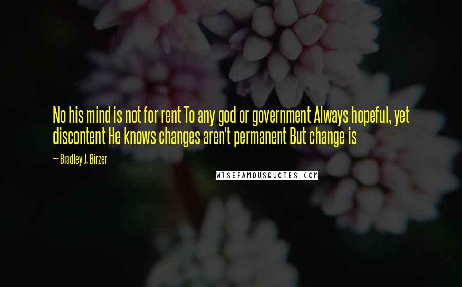 Bradley J. Birzer Quotes: No his mind is not for rent To any god or government Always hopeful, yet discontent He knows changes aren't permanent But change is