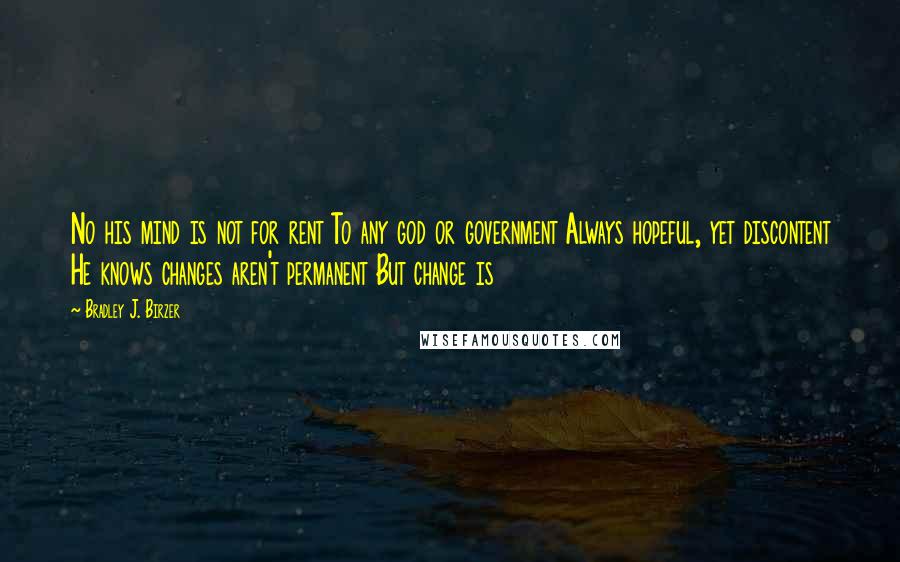 Bradley J. Birzer Quotes: No his mind is not for rent To any god or government Always hopeful, yet discontent He knows changes aren't permanent But change is