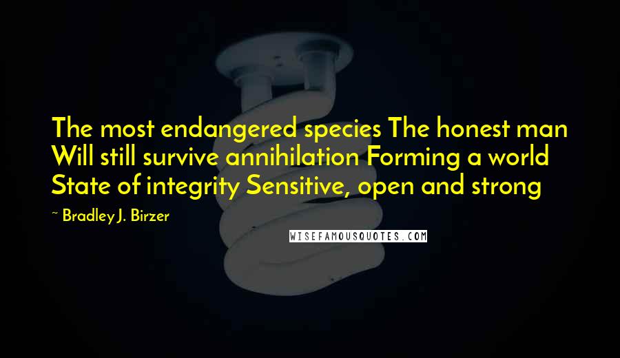 Bradley J. Birzer Quotes: The most endangered species The honest man Will still survive annihilation Forming a world State of integrity Sensitive, open and strong