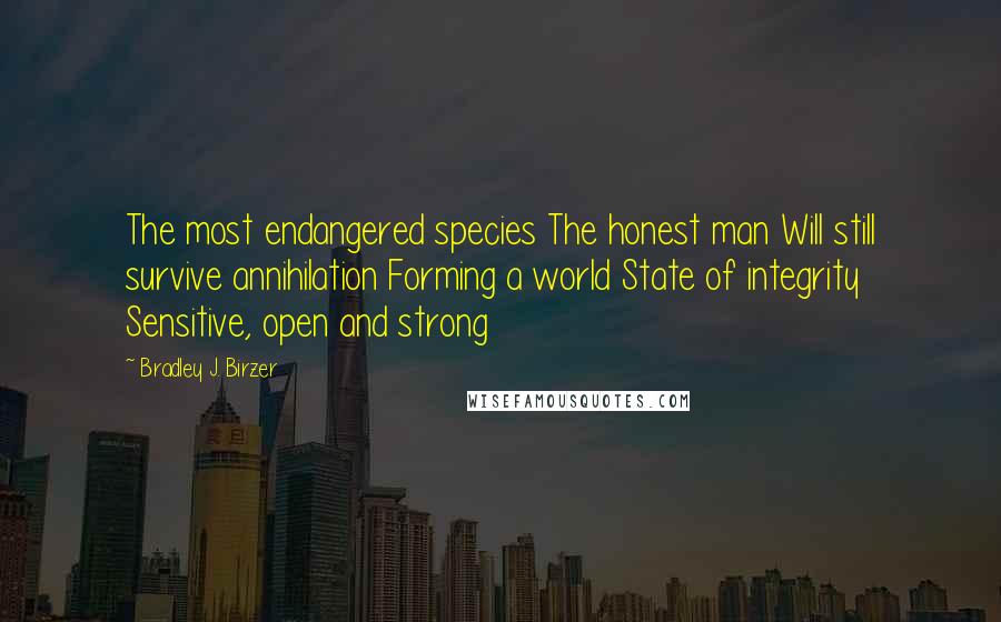 Bradley J. Birzer Quotes: The most endangered species The honest man Will still survive annihilation Forming a world State of integrity Sensitive, open and strong