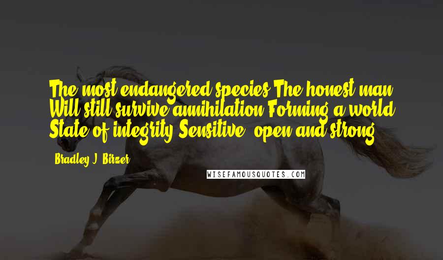 Bradley J. Birzer Quotes: The most endangered species The honest man Will still survive annihilation Forming a world State of integrity Sensitive, open and strong