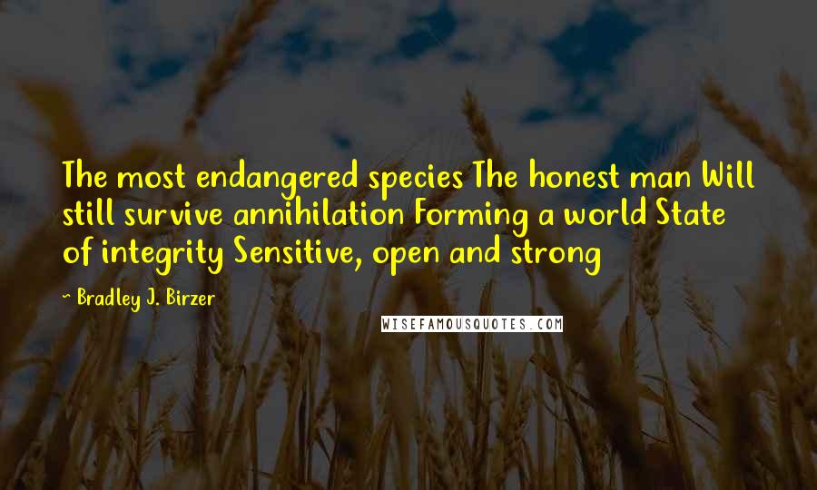 Bradley J. Birzer Quotes: The most endangered species The honest man Will still survive annihilation Forming a world State of integrity Sensitive, open and strong