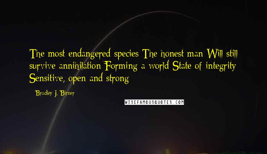 Bradley J. Birzer Quotes: The most endangered species The honest man Will still survive annihilation Forming a world State of integrity Sensitive, open and strong