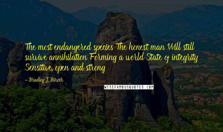 Bradley J. Birzer Quotes: The most endangered species The honest man Will still survive annihilation Forming a world State of integrity Sensitive, open and strong