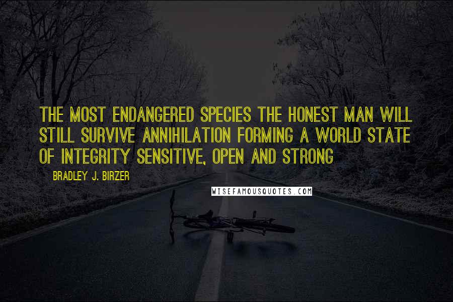 Bradley J. Birzer Quotes: The most endangered species The honest man Will still survive annihilation Forming a world State of integrity Sensitive, open and strong