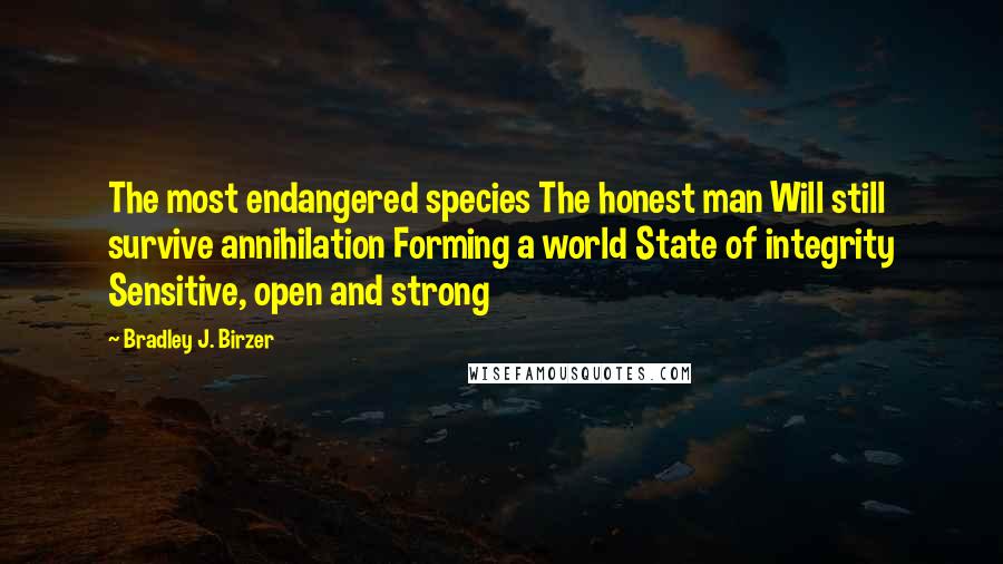 Bradley J. Birzer Quotes: The most endangered species The honest man Will still survive annihilation Forming a world State of integrity Sensitive, open and strong