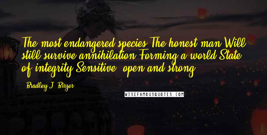 Bradley J. Birzer Quotes: The most endangered species The honest man Will still survive annihilation Forming a world State of integrity Sensitive, open and strong