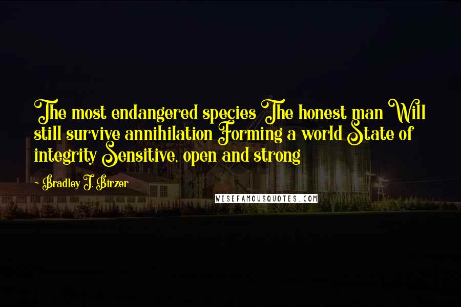 Bradley J. Birzer Quotes: The most endangered species The honest man Will still survive annihilation Forming a world State of integrity Sensitive, open and strong