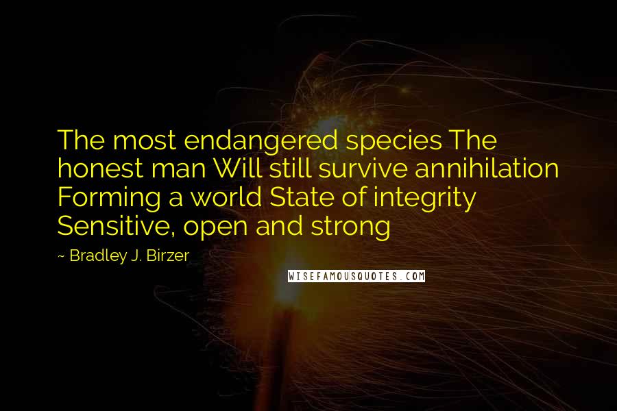 Bradley J. Birzer Quotes: The most endangered species The honest man Will still survive annihilation Forming a world State of integrity Sensitive, open and strong