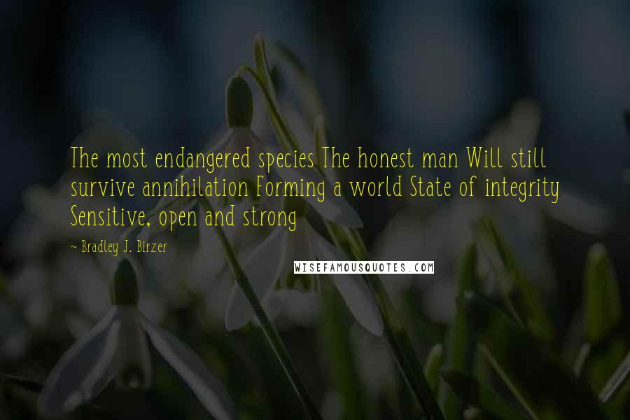 Bradley J. Birzer Quotes: The most endangered species The honest man Will still survive annihilation Forming a world State of integrity Sensitive, open and strong