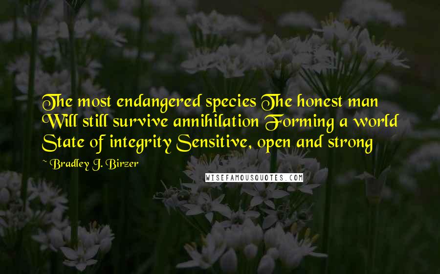 Bradley J. Birzer Quotes: The most endangered species The honest man Will still survive annihilation Forming a world State of integrity Sensitive, open and strong