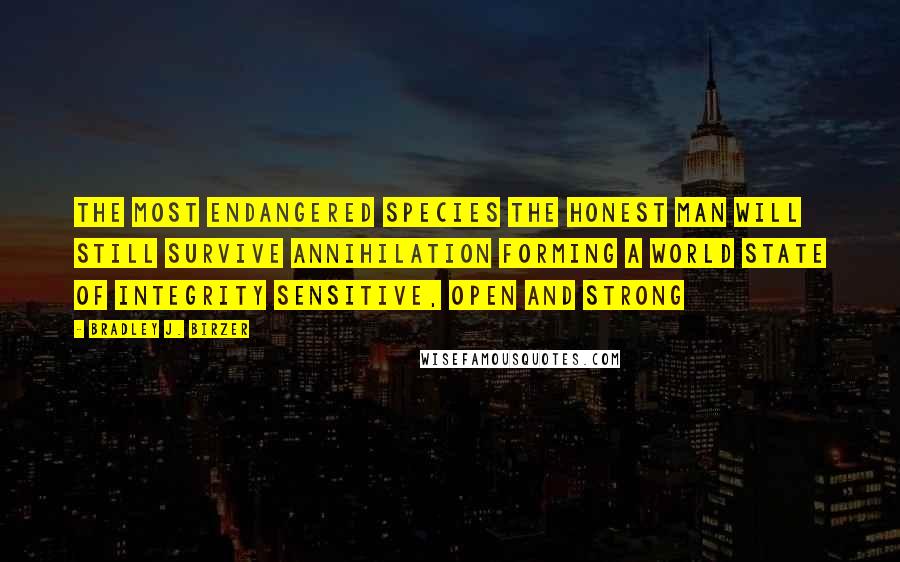 Bradley J. Birzer Quotes: The most endangered species The honest man Will still survive annihilation Forming a world State of integrity Sensitive, open and strong