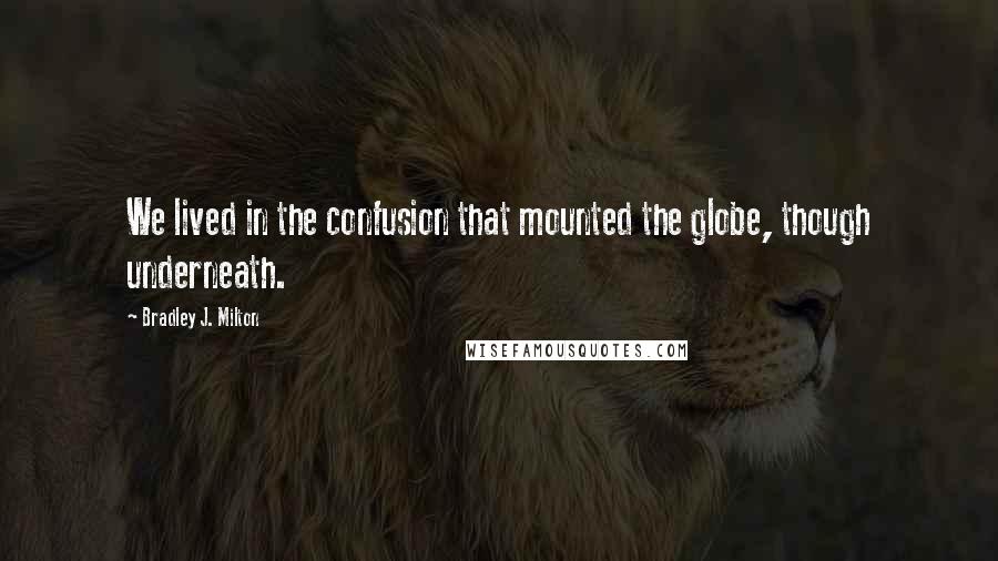 Bradley J. Milton Quotes: We lived in the confusion that mounted the globe, though underneath.