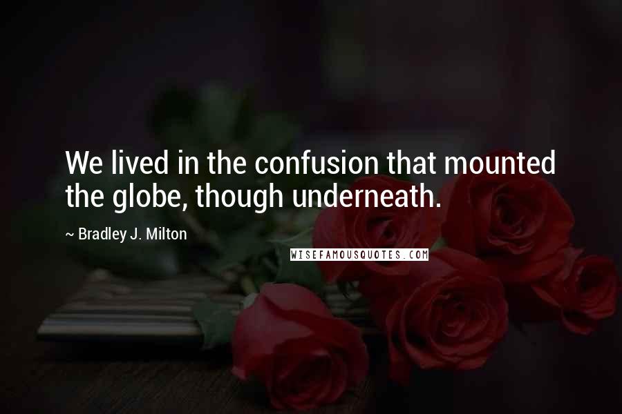 Bradley J. Milton Quotes: We lived in the confusion that mounted the globe, though underneath.