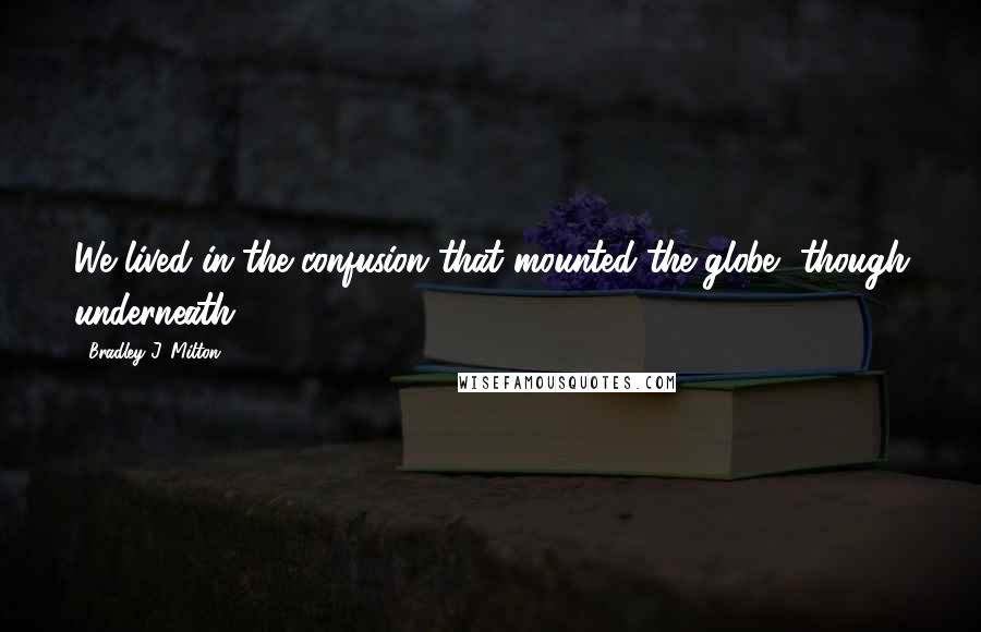 Bradley J. Milton Quotes: We lived in the confusion that mounted the globe, though underneath.