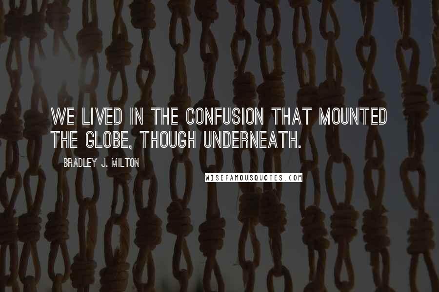 Bradley J. Milton Quotes: We lived in the confusion that mounted the globe, though underneath.