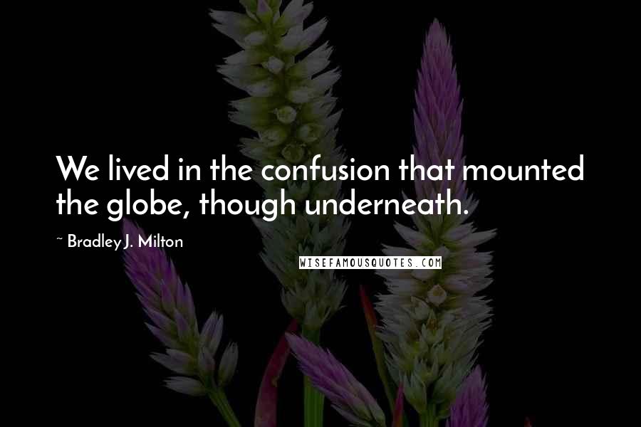 Bradley J. Milton Quotes: We lived in the confusion that mounted the globe, though underneath.