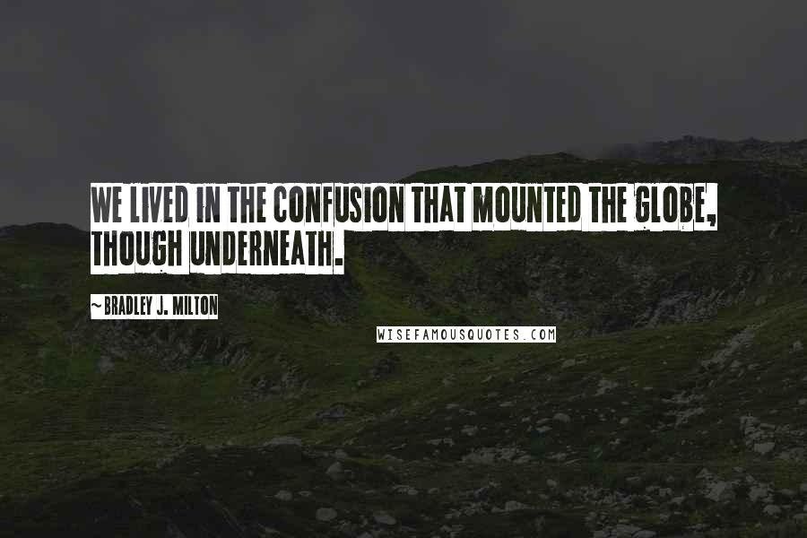 Bradley J. Milton Quotes: We lived in the confusion that mounted the globe, though underneath.