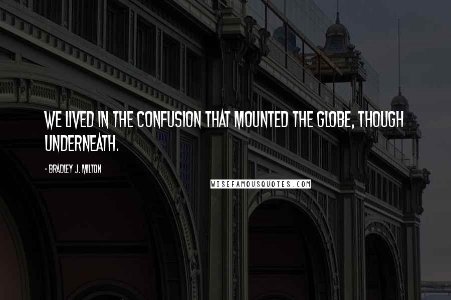 Bradley J. Milton Quotes: We lived in the confusion that mounted the globe, though underneath.