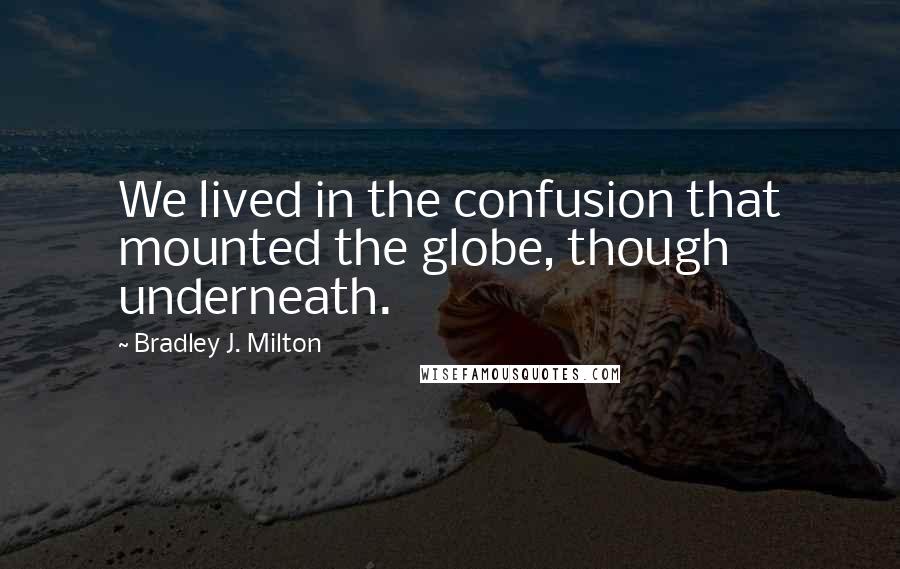 Bradley J. Milton Quotes: We lived in the confusion that mounted the globe, though underneath.