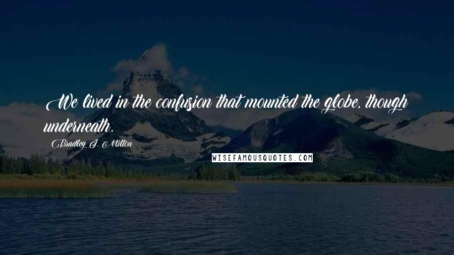 Bradley J. Milton Quotes: We lived in the confusion that mounted the globe, though underneath.