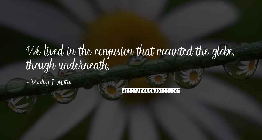 Bradley J. Milton Quotes: We lived in the confusion that mounted the globe, though underneath.