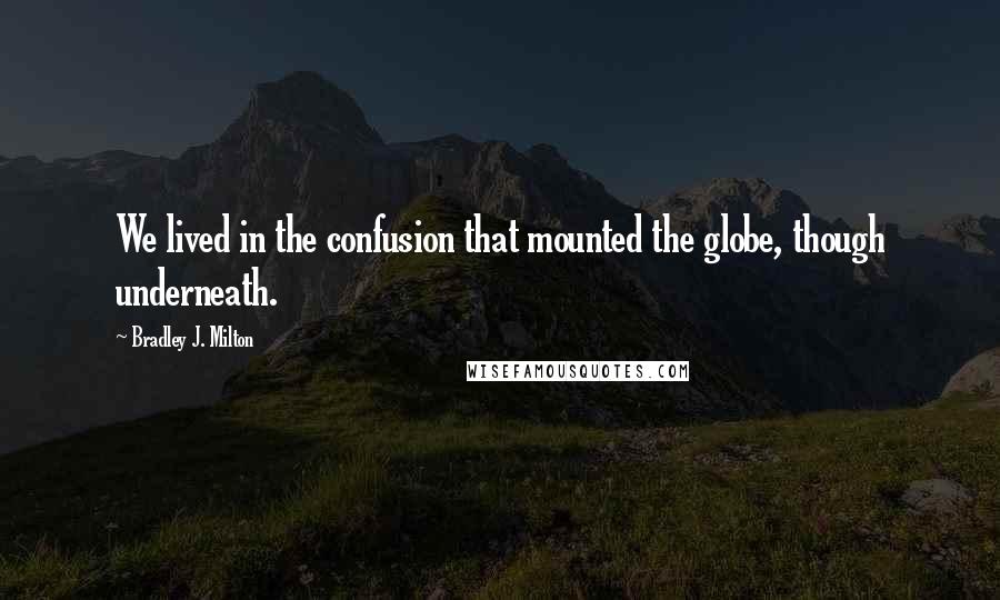 Bradley J. Milton Quotes: We lived in the confusion that mounted the globe, though underneath.