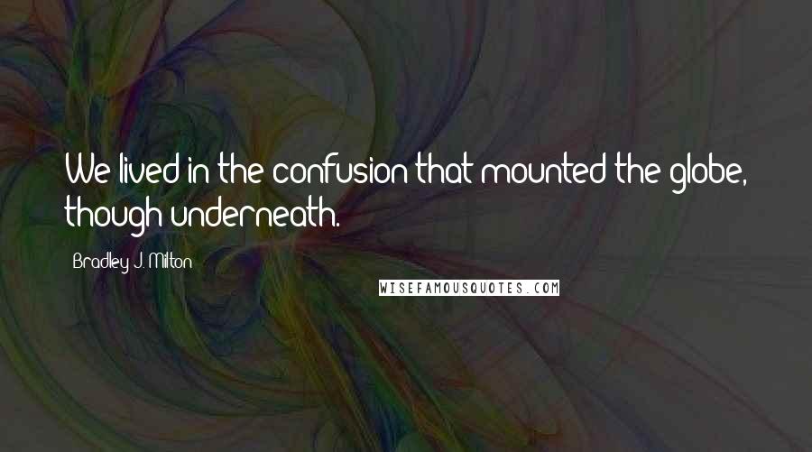 Bradley J. Milton Quotes: We lived in the confusion that mounted the globe, though underneath.