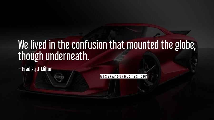 Bradley J. Milton Quotes: We lived in the confusion that mounted the globe, though underneath.