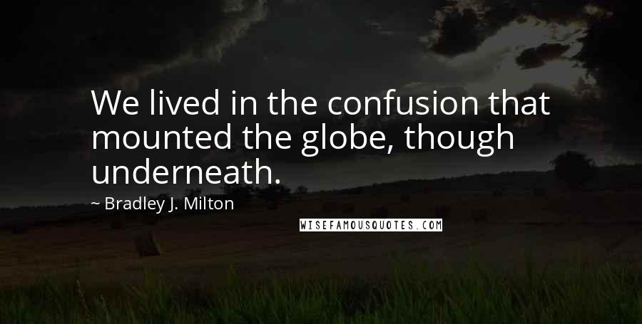 Bradley J. Milton Quotes: We lived in the confusion that mounted the globe, though underneath.