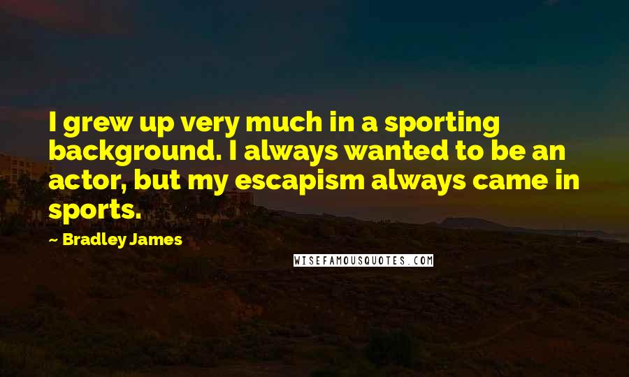 Bradley James Quotes: I grew up very much in a sporting background. I always wanted to be an actor, but my escapism always came in sports.