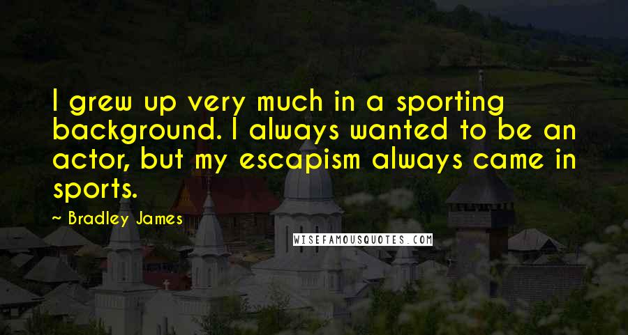 Bradley James Quotes: I grew up very much in a sporting background. I always wanted to be an actor, but my escapism always came in sports.