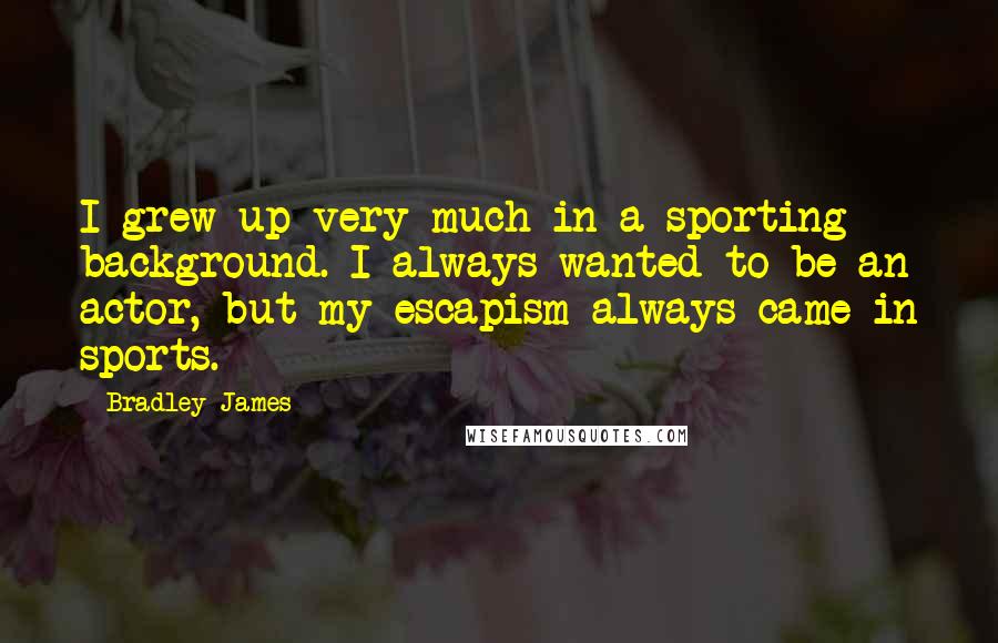 Bradley James Quotes: I grew up very much in a sporting background. I always wanted to be an actor, but my escapism always came in sports.