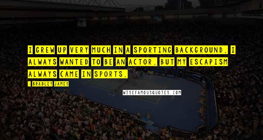 Bradley James Quotes: I grew up very much in a sporting background. I always wanted to be an actor, but my escapism always came in sports.