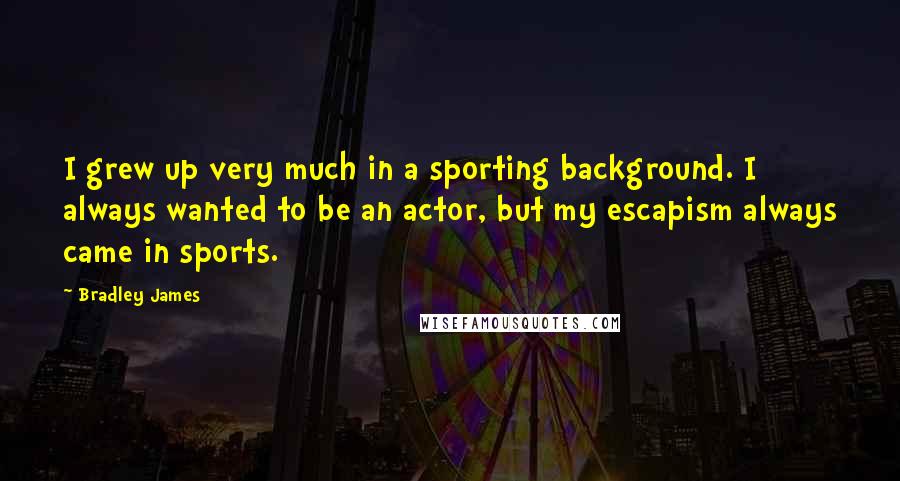 Bradley James Quotes: I grew up very much in a sporting background. I always wanted to be an actor, but my escapism always came in sports.