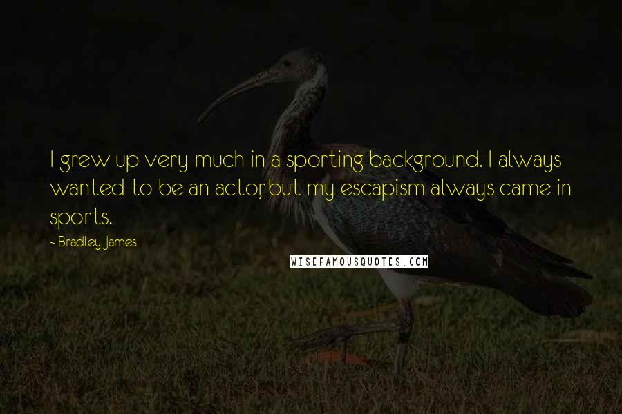 Bradley James Quotes: I grew up very much in a sporting background. I always wanted to be an actor, but my escapism always came in sports.