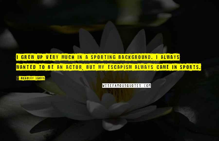 Bradley James Quotes: I grew up very much in a sporting background. I always wanted to be an actor, but my escapism always came in sports.