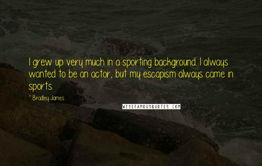 Bradley James Quotes: I grew up very much in a sporting background. I always wanted to be an actor, but my escapism always came in sports.