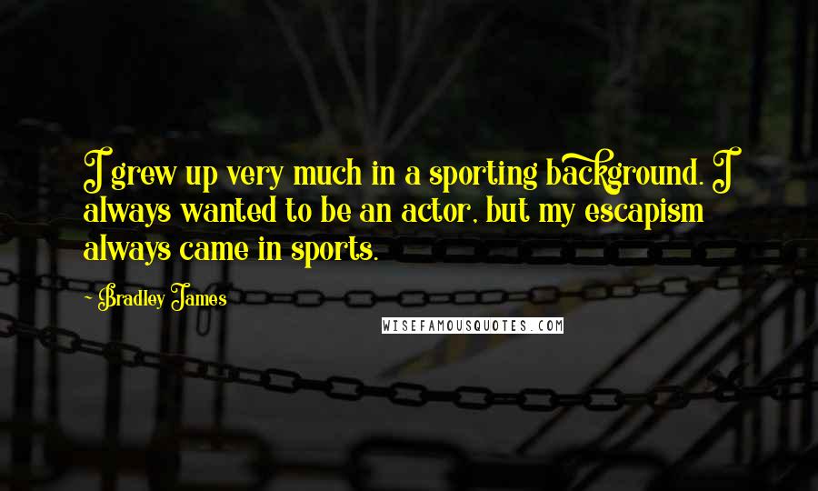 Bradley James Quotes: I grew up very much in a sporting background. I always wanted to be an actor, but my escapism always came in sports.