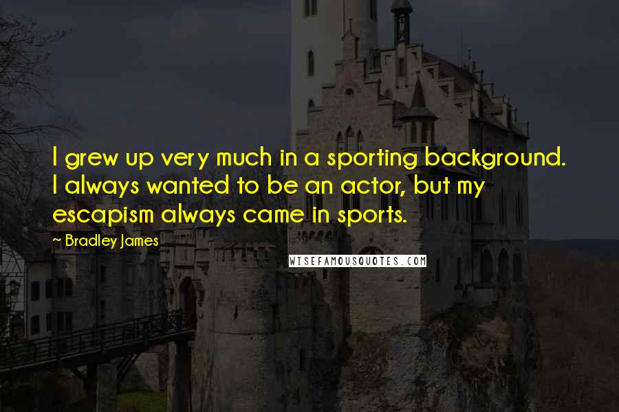 Bradley James Quotes: I grew up very much in a sporting background. I always wanted to be an actor, but my escapism always came in sports.