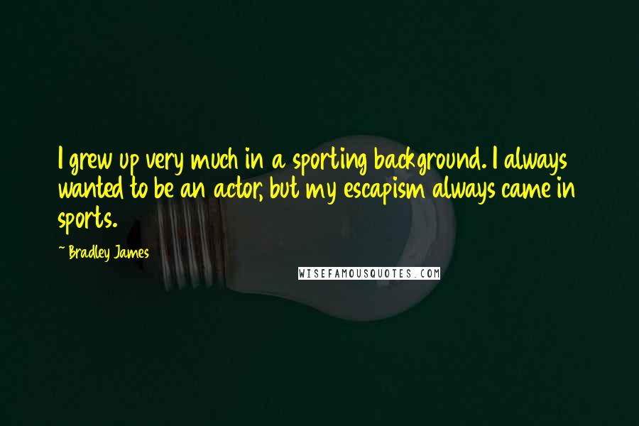 Bradley James Quotes: I grew up very much in a sporting background. I always wanted to be an actor, but my escapism always came in sports.