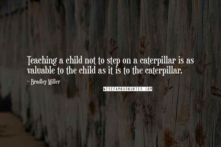 Bradley Miller Quotes: Teaching a child not to step on a caterpillar is as valuable to the child as it is to the caterpillar.