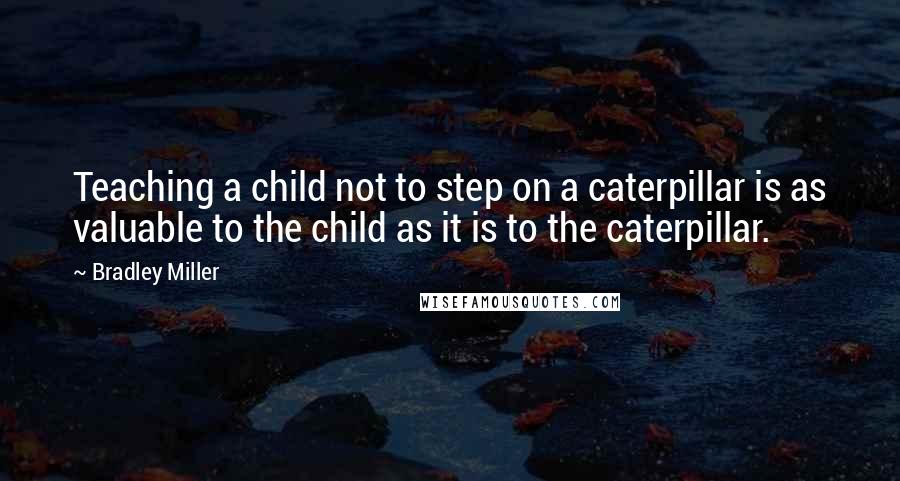 Bradley Miller Quotes: Teaching a child not to step on a caterpillar is as valuable to the child as it is to the caterpillar.