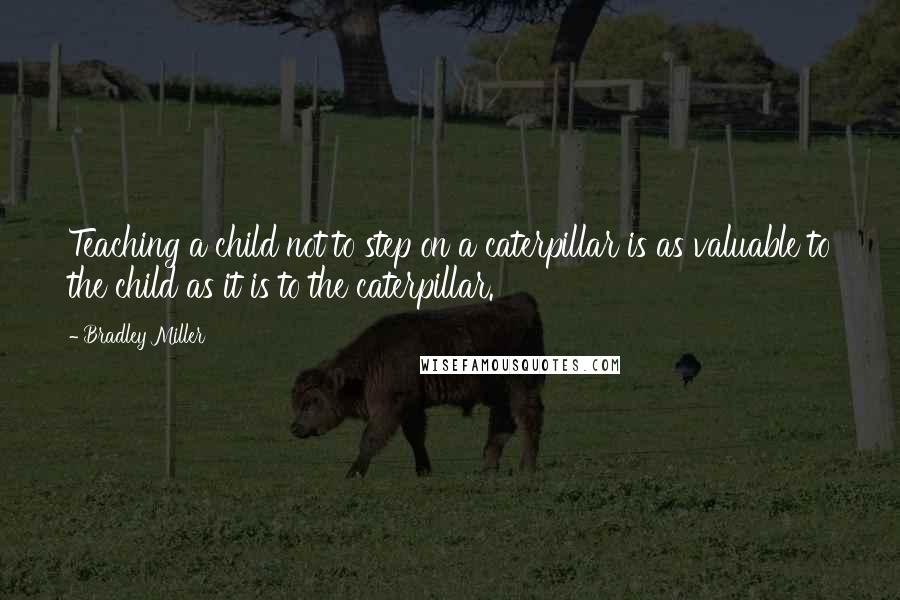 Bradley Miller Quotes: Teaching a child not to step on a caterpillar is as valuable to the child as it is to the caterpillar.