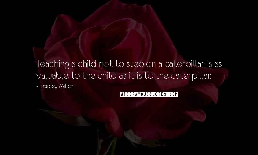 Bradley Miller Quotes: Teaching a child not to step on a caterpillar is as valuable to the child as it is to the caterpillar.